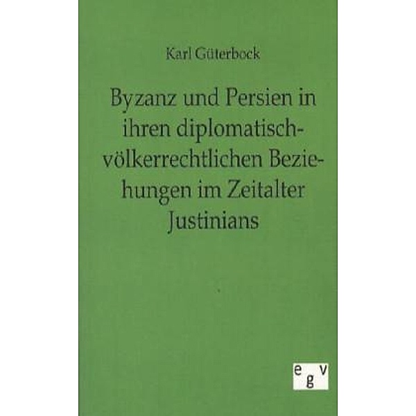 Byzanz und Persien in ihren diplomatisch-völkerrechtlichen Beziehungen im Zeitalter Justinians, Karl Güterbock