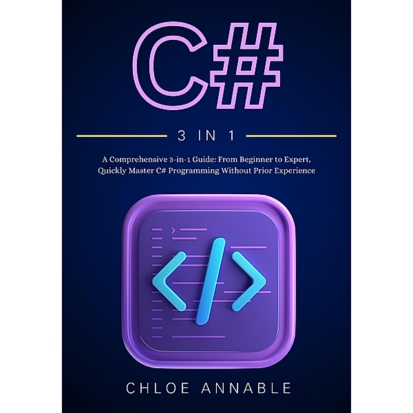 C#: A Comprehensive 3-in-1 Guide: From Beginner to Expert, Quickly Master C# Programming Without Prior Experience, Chloe Annable