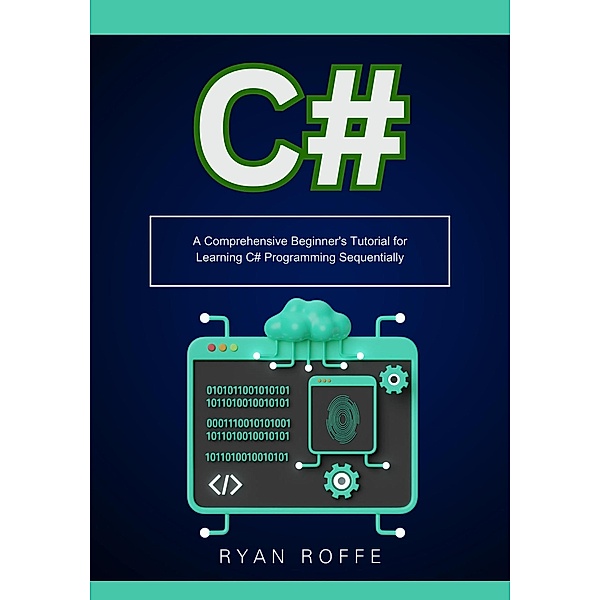 C#: A Comprehensive Beginner's Tutorial for Learning C# Programming Sequentially, Ryan Roffe