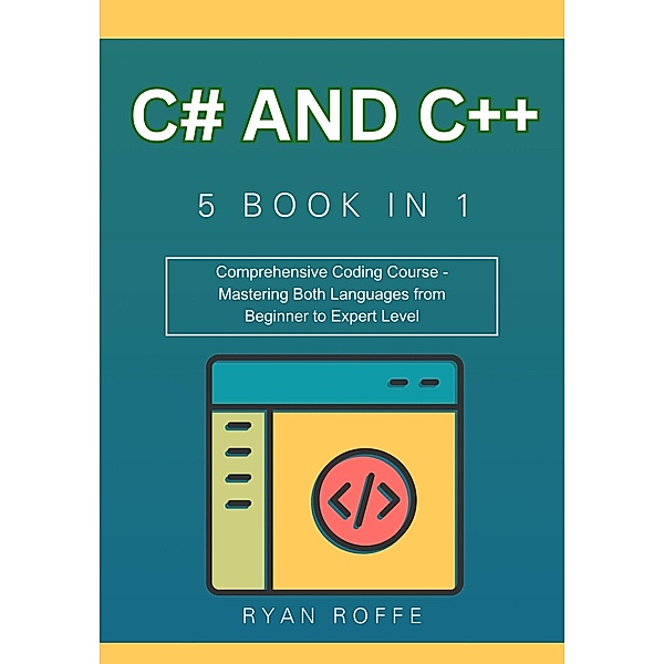 C# and C++: 5 BOOK IN 1: Comprehensive Coding Course - Mastering Both Languages from Beginner to Expert Level, Ryan Roffe