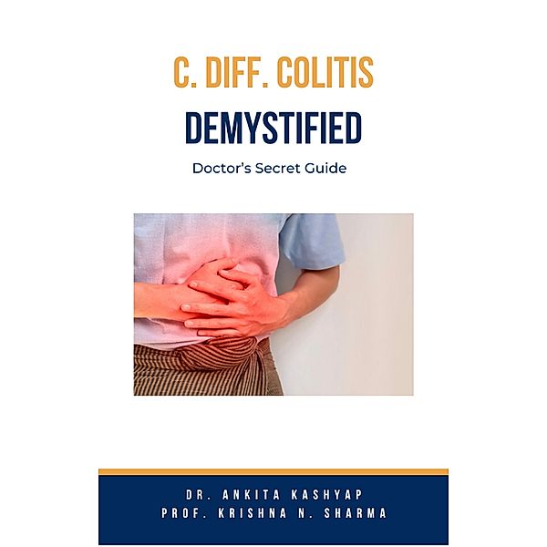 C Diff Colitis Demystified: Doctor's Secret Guide, Ankita Kashyap, Krishna N. Sharma