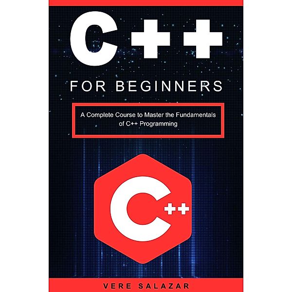 C++ for Beginners: A Complete Course to Master the Fundamentals of C++ Programming, Vere Salazar