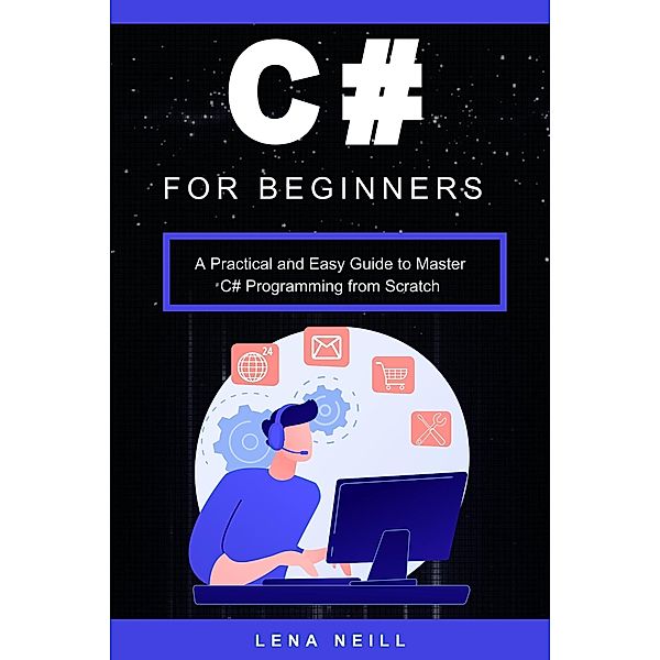 C# for Beginners: A Practical and Easy Guide to Master C# Programming from Scratch, Lena Neill