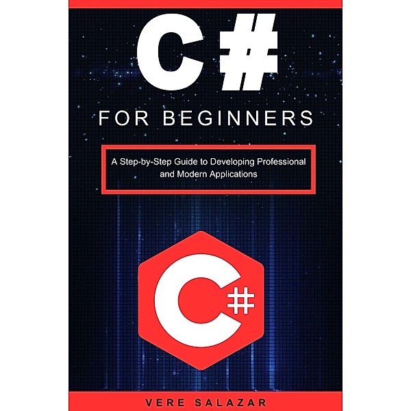 C# for beginners: A step-by-step guide to developing professional and modern applications, Vere Salazar