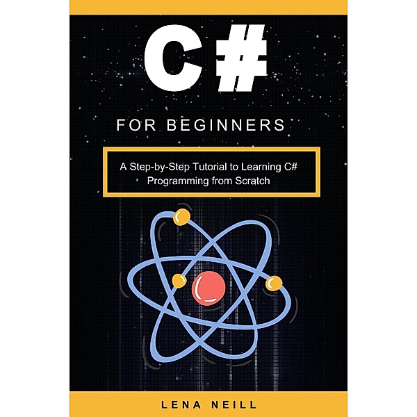 C# for Beginners: A Step-by-Step Tutorial to Learning C# Programming from Scratch, Lena Neill