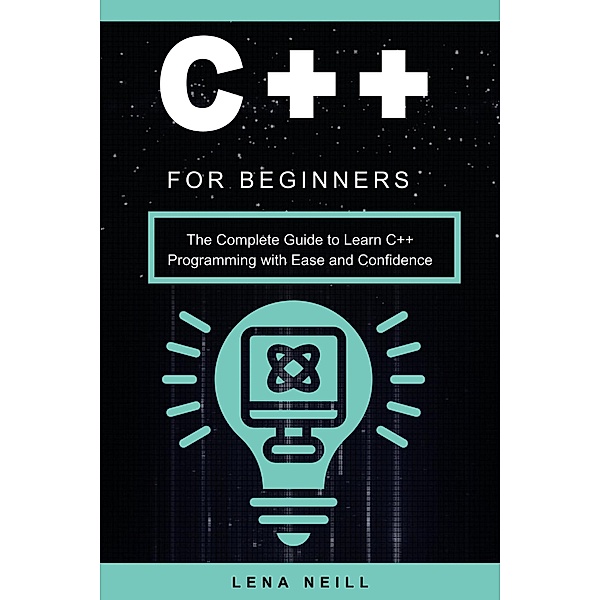 C++ for Beginners: The Complete Guide to Learn C++ Programming with Ease and Confidence, Lena Neill
