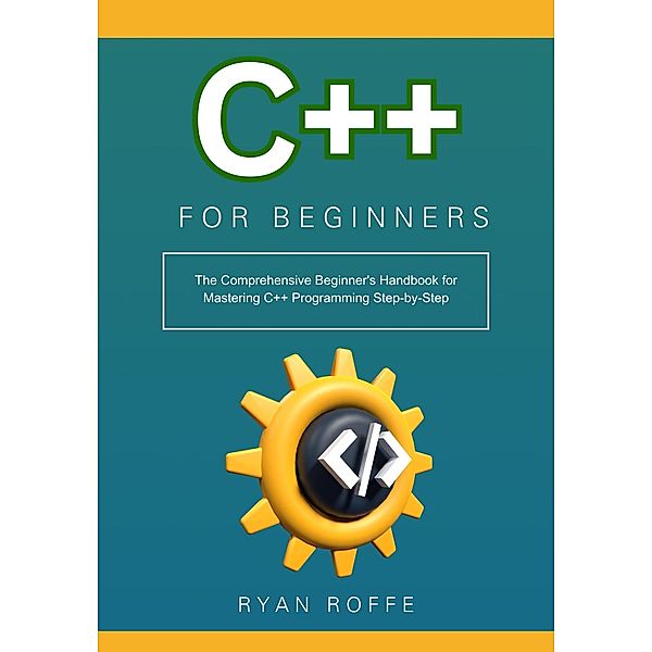 C++ for Beginners: The Comprehensive Beginner's Handbook for Mastering C++ Programming Step-by-Step, Ryan Roffe