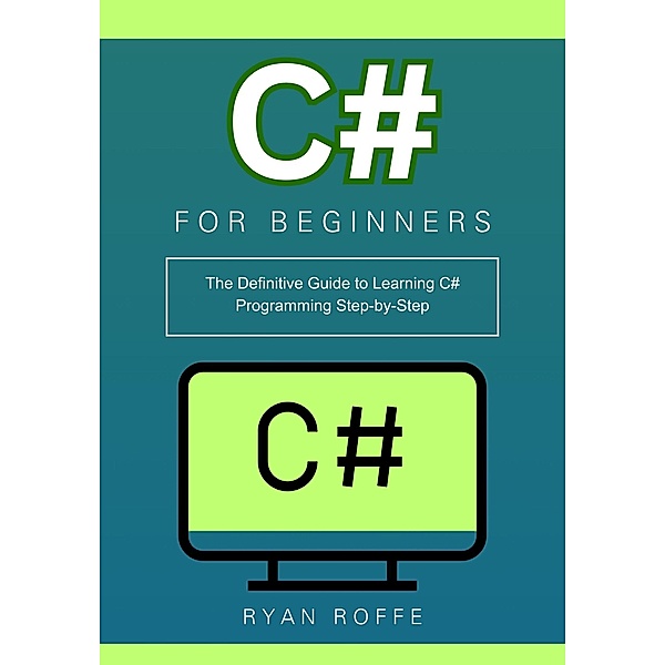 C# for Beginners: The Definitive Guide to Learning C# Programming Step-by-Step, Ryan Roffe