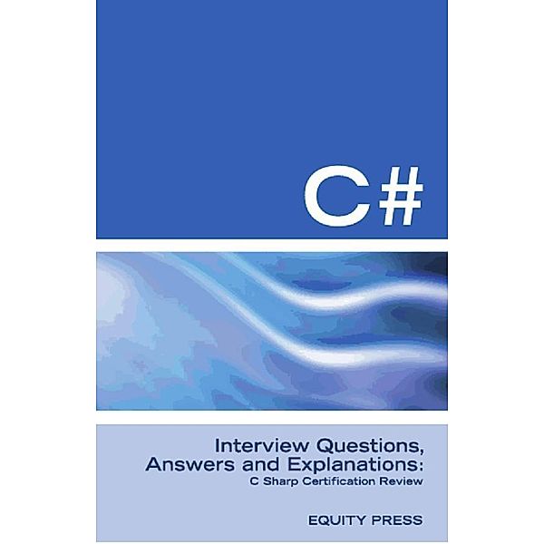 C# Interview Questions, Answers, and Explanations: C Sharp Certification Review, Equity Press