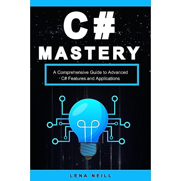 C# Mastery: A Comprehensive Guide to Advanced C# Features and Applications, Lena Neill