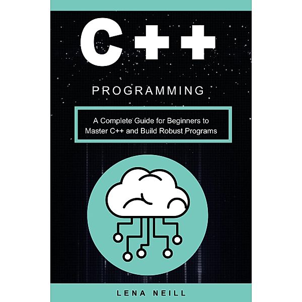 C++ Programming: A Complete Guide for Beginners to Master C++ and Build Robust Programs, Lena Neill