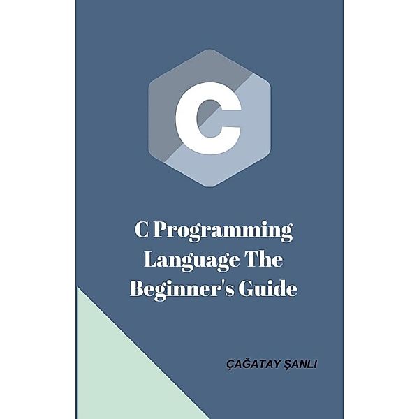 C Programming Language The Beginner's Guide, Çagatay Sanli
