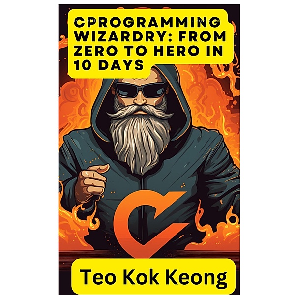 C Programming Wizardry: From Zero to Hero in 10 Days (Programming Prodigy: From Novice to Virtuoso in 10 Days) / Programming Prodigy: From Novice to Virtuoso in 10 Days, Kok Keong Teo