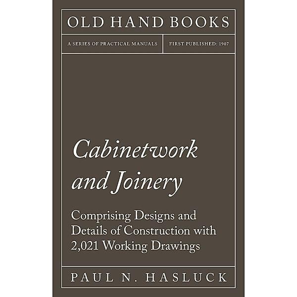 Cabinetwork and Joinery - Comprising Designs and Details of Construction with 2,021 Working Drawings, Paul N. Hasluck