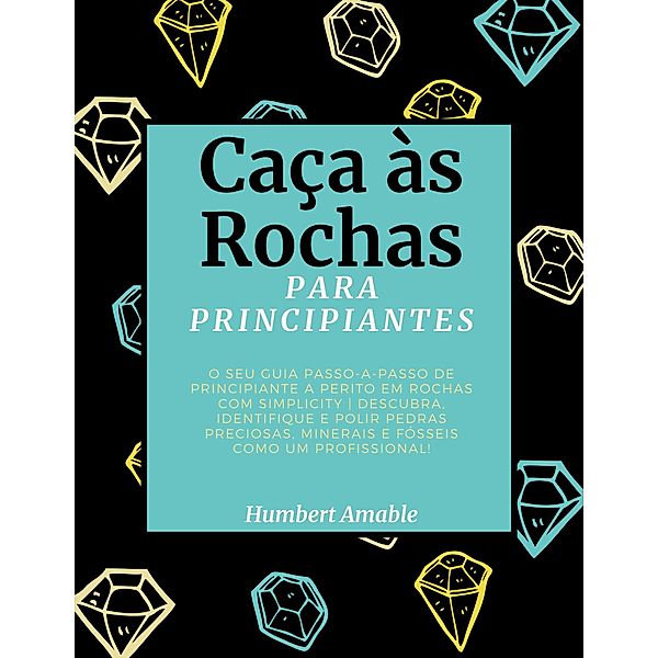 Caça às Rochas para Principiantes: O seu Guia Passo-a-Passo de Principiante a Perito em Rochas com Simplicity | Descubra, Identifique e Polir Pedras Preciosas, Minerais e Fósseis Como um Profissional!, Humbert Amable