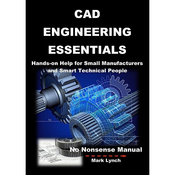 CAD Engineering Essentials: Hands-on Help for Small Manufacturers and Smart Technical People (No Nonsence Manuals, #3) / No Nonsence Manuals, Mark Lynch