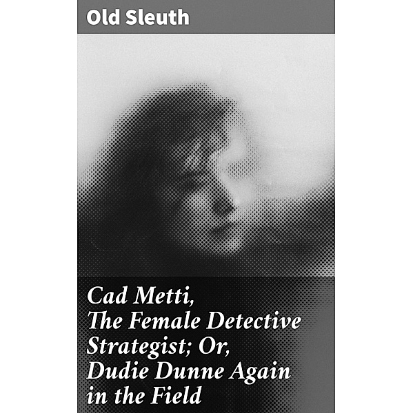 Cad Metti, The Female Detective Strategist; Or, Dudie Dunne Again in the Field, Old Sleuth