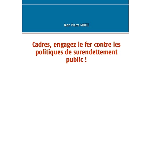 Cadres, engagez le fer contre les politiques de surendettement public !, Jean Pierre Motte
