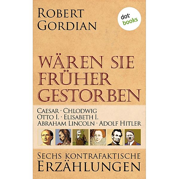 Caesar, Chlodwig, Otto I., Elisabeth I., Abraham Lincoln, Adolf Hitler / Wären sie früher gestorben Bd.1, Robert Gordian