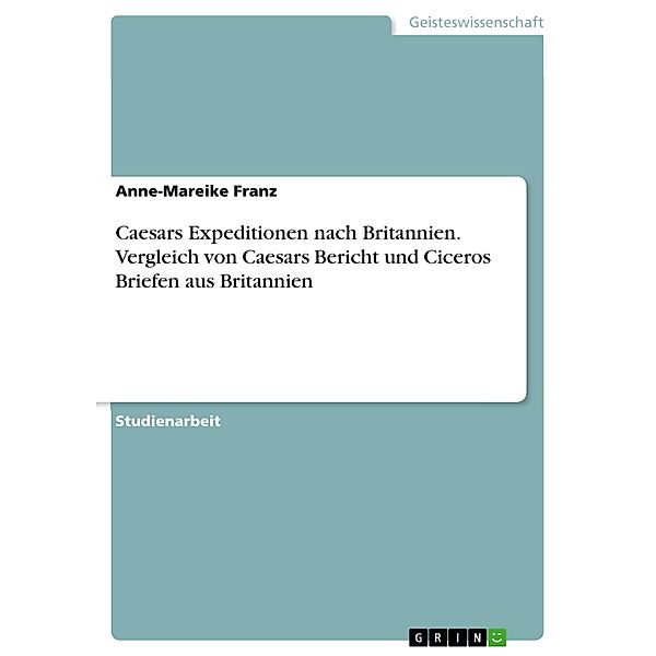 Caesars Expeditionen nach Britannien. Vergleich  von Caesars Bericht und Ciceros Briefen aus Britannien, Anne-Mareike Franz