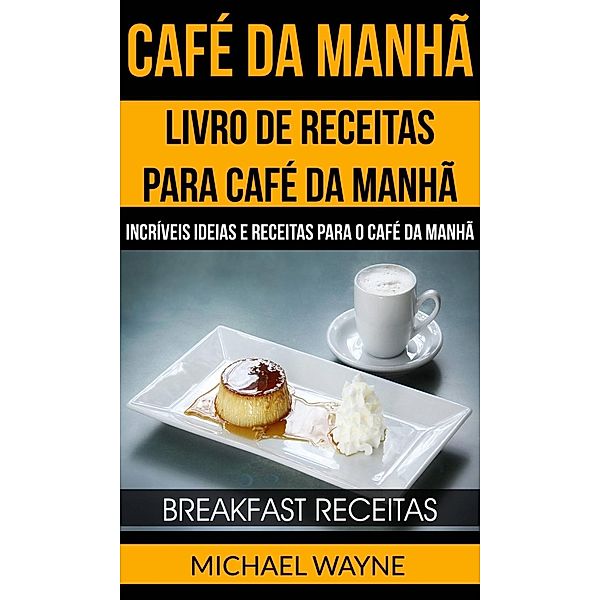Café da Manhã: Livro de Receitas para Café da Manhã: Incríveis Ideias e Receitas para o Café da Manhã (Breakfast Receitas), Michael Wayne
