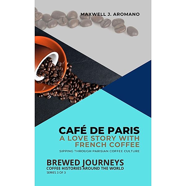 Café de Paris: A Love Story with French Coffee: Sipping Through Parisian Coffee Culture (Brewed Journeys: Coffee Histories Around the World, #3) / Brewed Journeys: Coffee Histories Around the World, Maxwell J. Aromano