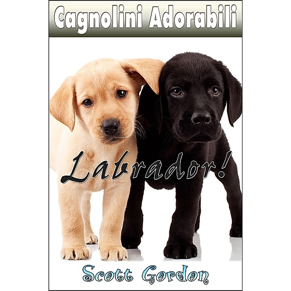 Cagnolini Adorabili: I Labrador / Cagnolini Adorabili, Scott Gordon