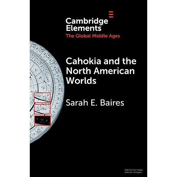 Cahokia and the North American Worlds / Elements in the Global Middle Ages, Sarah E. Baires