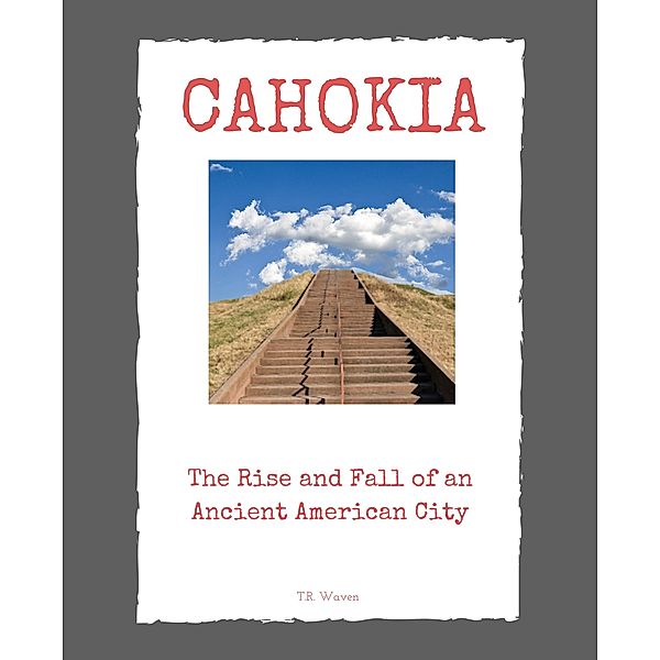 Cahokia: The Rise and Fall of an Ancient American City, T. R. Waven