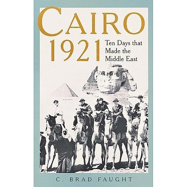 Cairo 1921 - Ten Days that Made the Middle East, C. Brad Faught