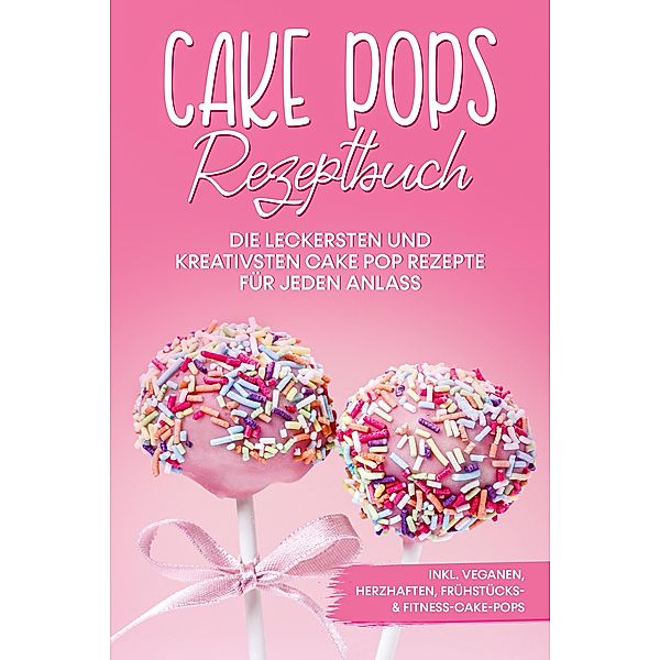 Cake Pops Rezeptbuch: Die leckersten und kreativsten Cake Pop Rezepte für jeden Anlass - inkl. veganen, herzhaften, Frühstücks- & Fitness-Cake-Pops, Marie Halangk