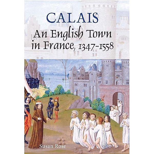 Calais: An English Town in France, 1347-1558, Susan Rose