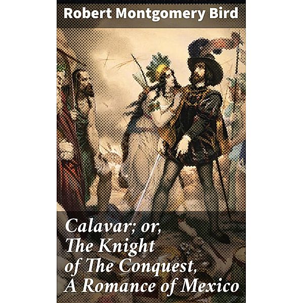 Calavar; or, The Knight of The Conquest, A Romance of Mexico, Robert Montgomery Bird