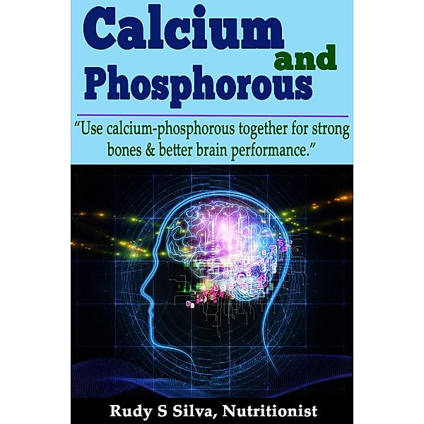 Calcium and Phosphorous: Use Calcium-Phosphorous Together for Strong Bones & Better Brain Performance., Rudy Silva