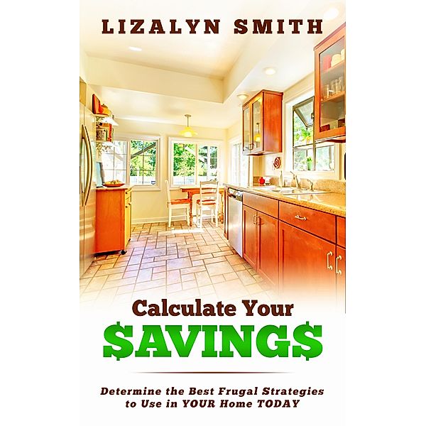 Calculate Your Savings: Determine the Best Frugal Strategies to Use in Your Home Today / Lizalyn Smith, Lizalyn Smith