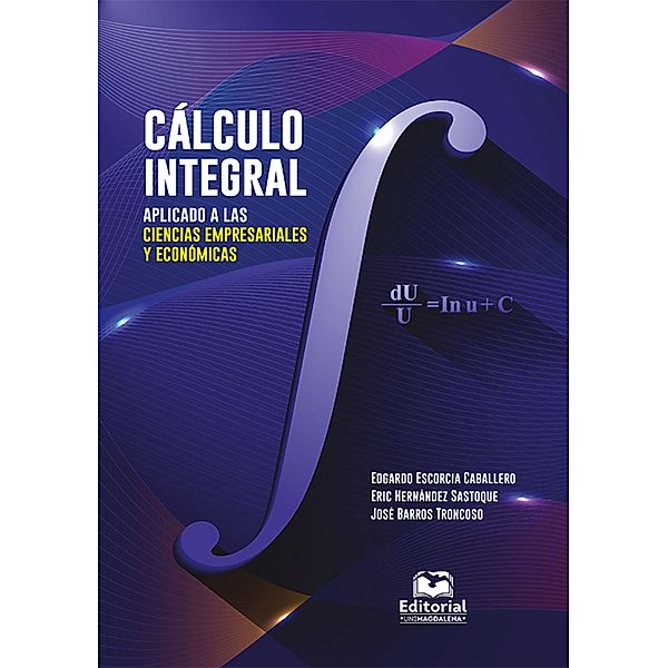 Cálculo integral aplicado a las ciencias empresariales y económicas, Edgardo Escorcia Caballero, Eric Hernández Sastoque, José Barros Troncoso