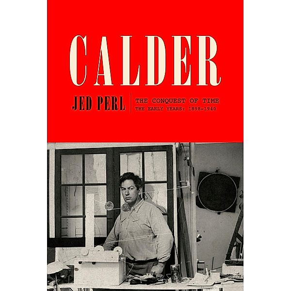 Calder: The Conquest of Time / A Life of Calder Bd.1, Jed Perl