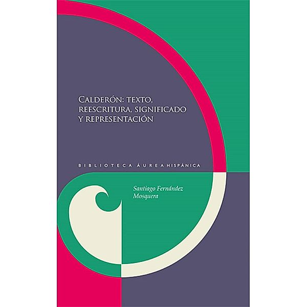 Calderón: textos, reescritura, significado y representación / Biblioteca Áurea Hispánica Bd.104, Santiago Fernández Mosquera