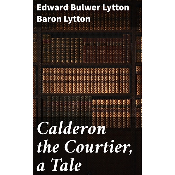 Calderon the Courtier, a Tale, Edward Bulwer Lytton Lytton