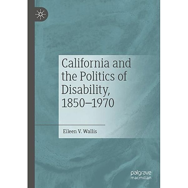 California and the Politics of Disability, 1850-1970, Eileen V. Wallis
