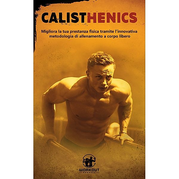 Calisthenics: Migliora la tua prestanza fisica tramite l'innovativa metodologia di Allenamento a Corpo Libero, Workout Madness