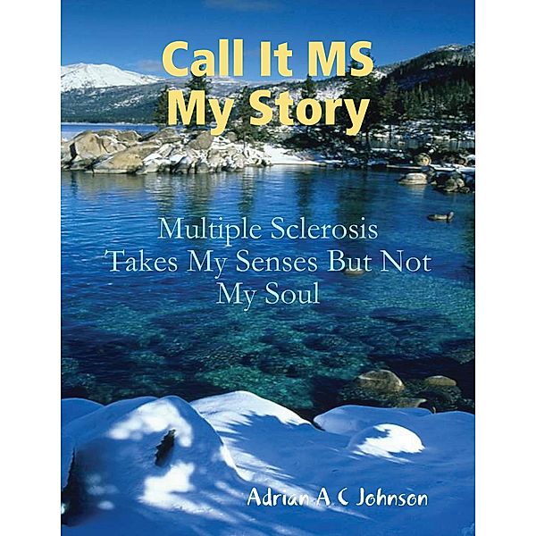 Call It M S My Story - Multiple Sclerosis Takes My Senses But Not My Soul, Adrian A C Johnson