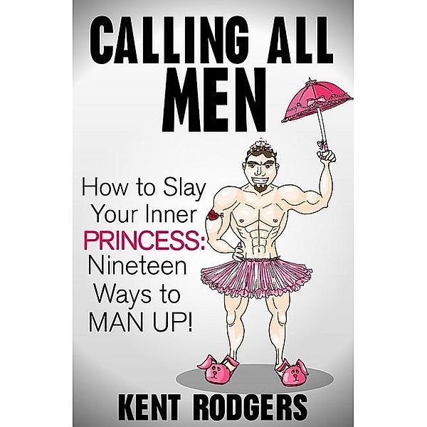 Calling All Men: How to Slay Your Inner Princess, Nineteen Ways to Man Up / Kent Rodgers, Kent Rodgers