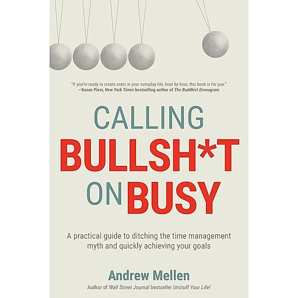 Calling Bullsh*t on Busy: A Practical Guide to Ditching the Time Management Myth and Quickly Achieving Your Goals, Andrew Mellen