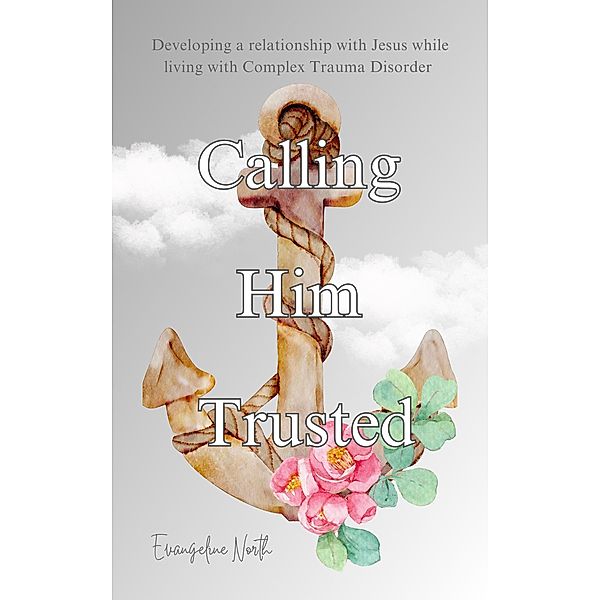 Calling Him Trusted: Developing a Relationship With Jesus While Living With Complex Trauma Disorder, Evangeline North