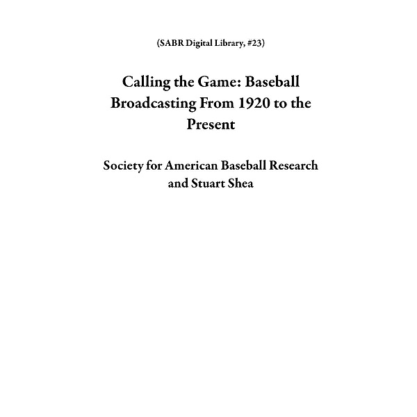 Calling the Game: Baseball Broadcasting From 1920 to the Present (SABR Digital Library, #23), Society for American Baseball Research, Stuart Shea