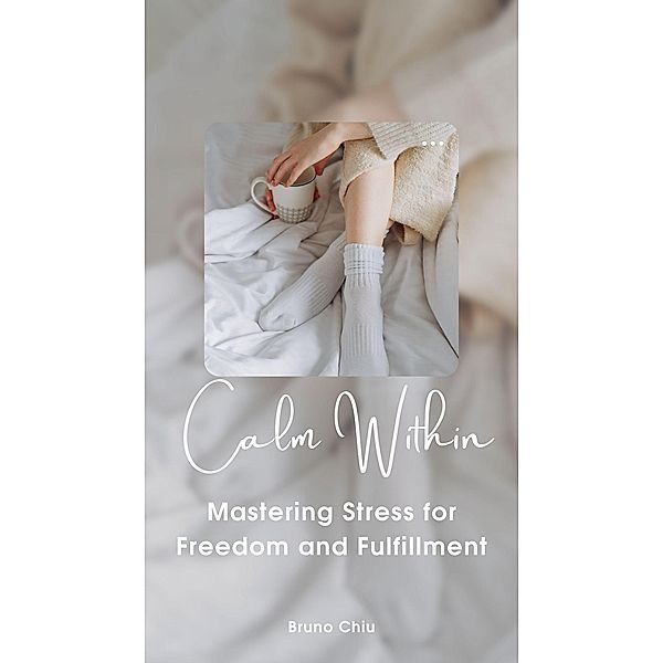 Calm Within: Mastering Stress for Freedom and Fulfillment, Bruno Chiu