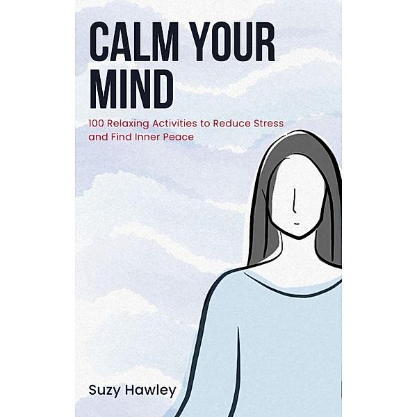 Calm Your Mind: 100 Relaxing Activities to Reduce Stress and Find Inner Peace, Suzy Hawley