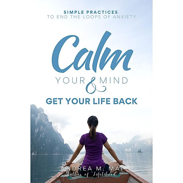 Calm Your Mind & Get Your Life Back : Simple Practices to End the Loops of Anxiety, Andrea M. Mai