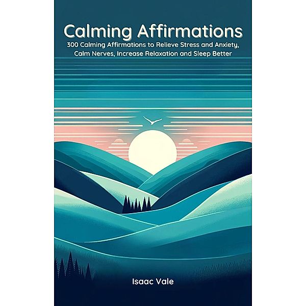 Calming Affirmations: 300 Calming Affirmations to Relieve Stress and Anxiety, Calm Nerves, Increase Relaxation and Sleep Better, Isaac Vale